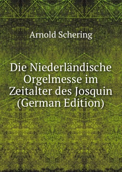 Обложка книги Die Niederlandische Orgelmesse im Zeitalter des Josquin (German Edition), Arnold Schering