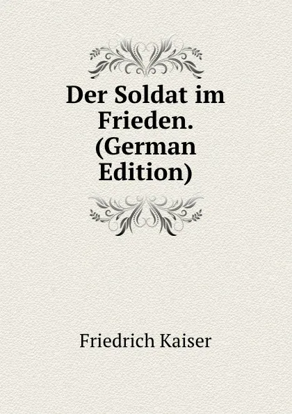 Обложка книги Der Soldat im Frieden. (German Edition), Friedrich Kaiser