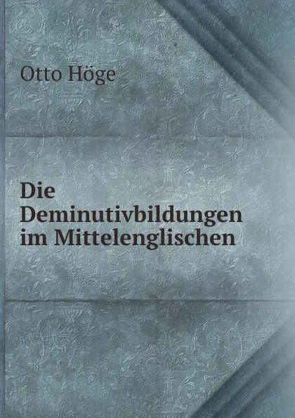 Обложка книги Die Deminutivbildungen im Mittelenglischen, Otto Höge