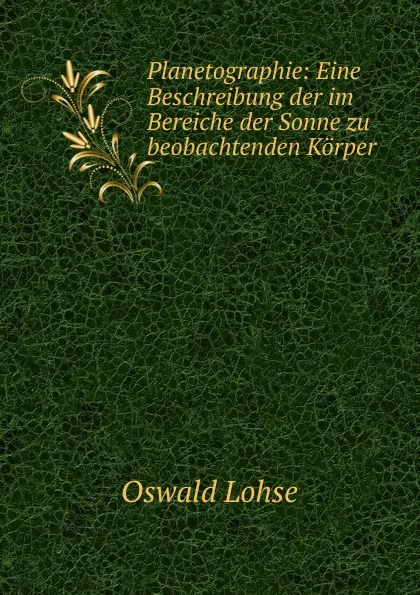 Обложка книги Planetographie: Eine Beschreibung der im Bereiche der Sonne zu beobachtenden Korper, Oswald Lohse