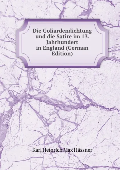 Обложка книги Die Goliardendichtung und die Satire im 13. Jahrhundert in England (German Edition), Karl Heinrich Max Hässner