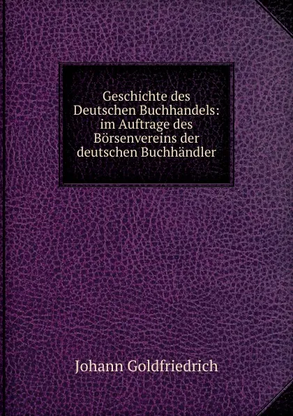 Обложка книги Geschichte des Deutschen Buchhandels: im Auftrage des Borsenvereins der deutschen Buchhandler, Johann Goldfriedrich