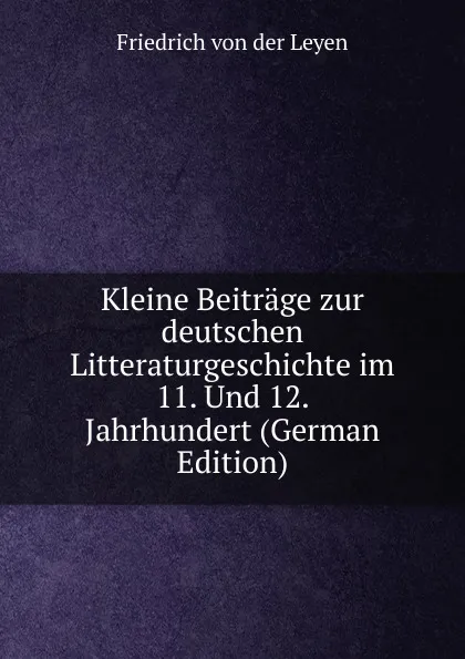 Обложка книги Kleine Beitrage zur deutschen Litteraturgeschichte im 11. Und 12. Jahrhundert (German Edition), Friedrich von der Leyen