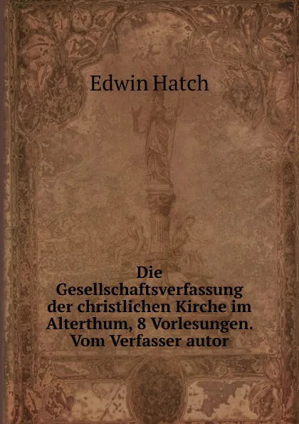 Обложка книги Die Gesellschaftsverfassung der christlichen Kirche im Alterthum, 8 Vorlesungen. Vom Verfasser autor, Edwin Hatch