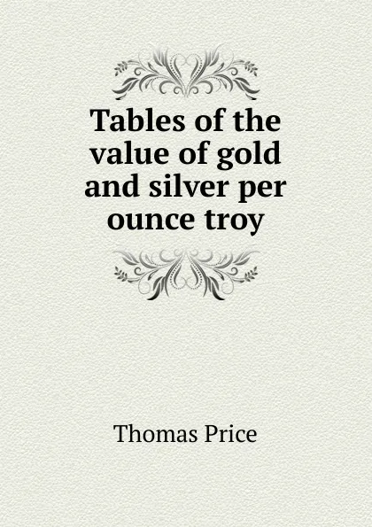 Обложка книги Tables of the value of gold and silver per ounce troy., Thomas Price