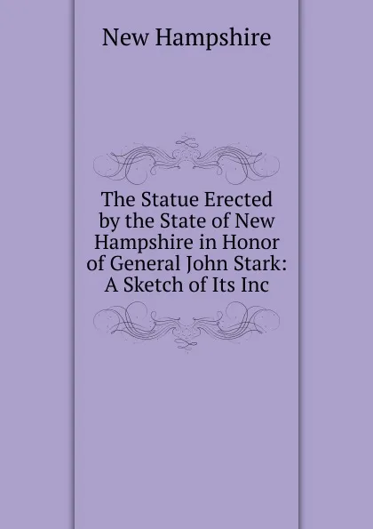 Обложка книги The Statue Erected by the State of New Hampshire in Honor of General John Stark: A Sketch of Its Inc, New Hampshire