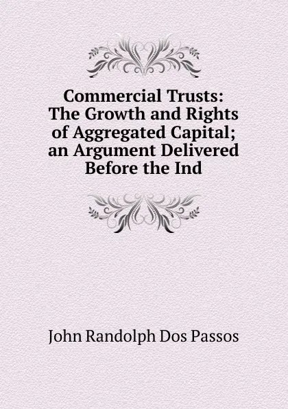 Обложка книги Commercial Trusts: The Growth and Rights of Aggregated Capital; an Argument Delivered Before the Ind, John Randolph Dos Passos