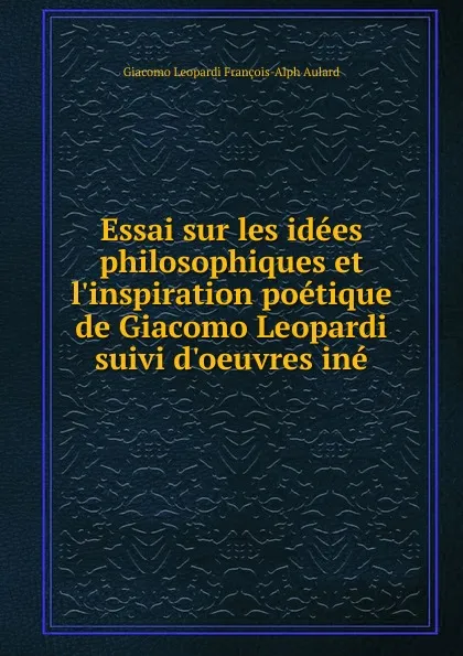 Обложка книги Essai sur les idees philosophiques et l.inspiration poetique de Giacomo Leopardi suivi d.oeuvres ine, Giacomo Leopardi François-Alph Aulard