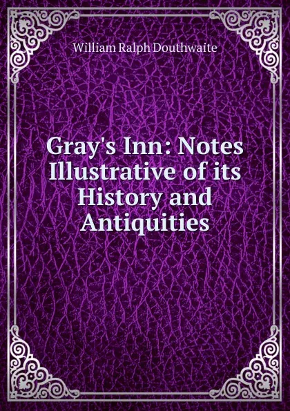 Обложка книги Gray.s Inn: Notes Illustrative of its History and Antiquities, William Ralph Douthwaite