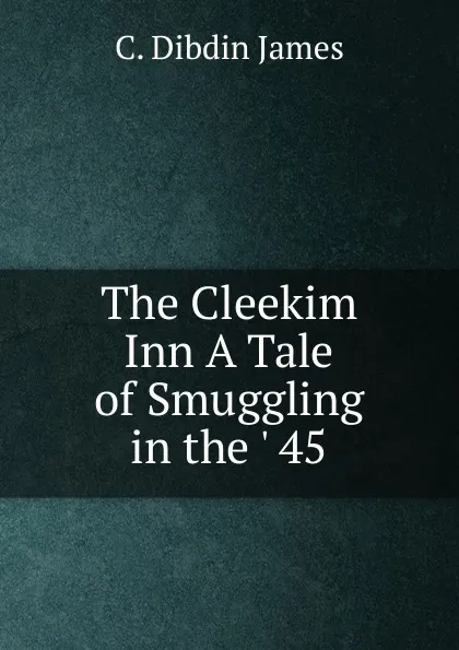 Обложка книги The Cleekim Inn A Tale of Smuggling in the . 45, C. Dibdin James