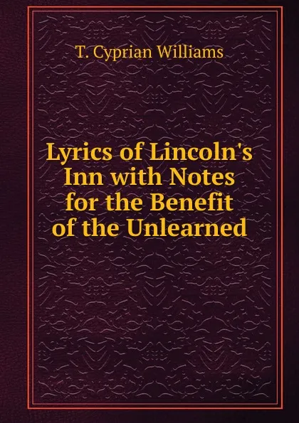 Обложка книги Lyrics of Lincoln.s Inn with Notes for the Benefit of the Unlearned, T. Cyprian Williams