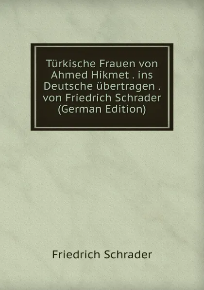 Обложка книги Turkische Frauen von Ahmed Hikmet . ins Deutsche ubertragen . von Friedrich Schrader (German Edition), Friedrich Schrader