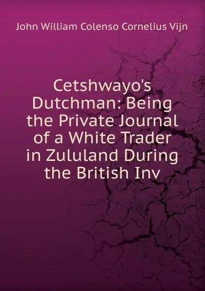 Обложка книги Cetshwayo.s Dutchman: Being the Private Journal of a White Trader in Zululand During the British Inv, John William Colenso Cornelius Vijn