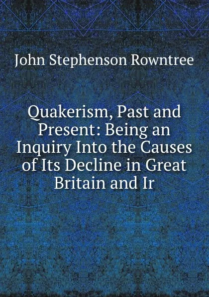 Обложка книги Quakerism, Past and Present: Being an Inquiry Into the Causes of Its Decline in Great Britain and Ir, John Stephenson Rowntree