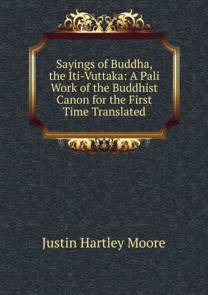 Обложка книги Sayings of Buddha, the Iti-Vuttaka: A Pali Work of the Buddhist Canon for the First Time Translated, Justin Hartley Moore