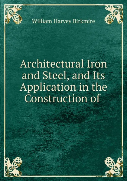 Обложка книги Architectural Iron and Steel, and Its Application in the Construction of ., William Harvey Birkmire