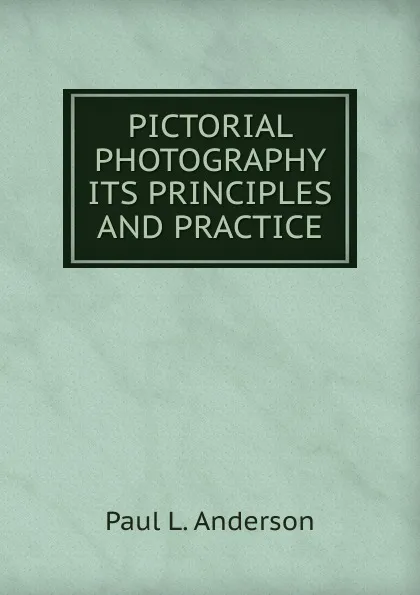 Обложка книги PICTORIAL PHOTOGRAPHY ITS PRINCIPLES AND PRACTICE, Paul L. Anderson