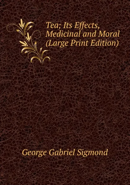 Обложка книги Tea; Its Effects, Medicinal and Moral (Large Print Edition), George Gabriel Sigmond