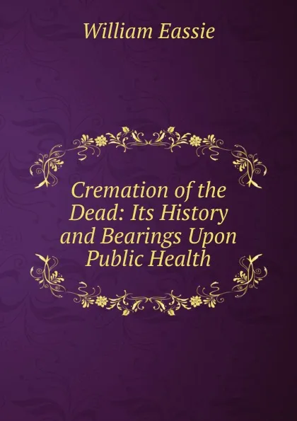 Обложка книги Cremation of the Dead: Its History and Bearings Upon Public Health, William Eassie