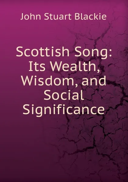 Обложка книги Scottish Song: Its Wealth, Wisdom, and Social Significance, John Stuart Blackie