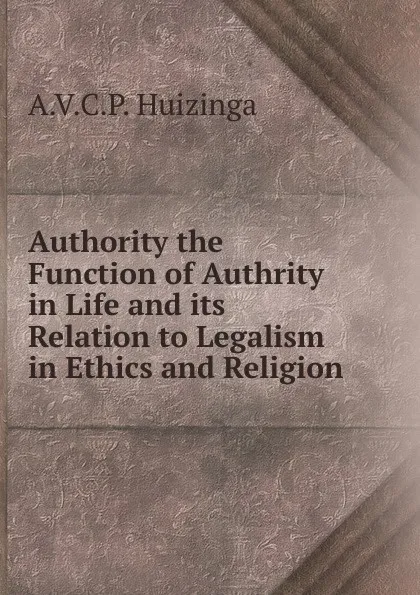 Обложка книги Authority the Function of Authrity in Life and its Relation to Legalism in Ethics and Religion, A.V.C.P. Huizinga