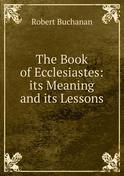 Обложка книги The Book of Ecclesiastes: its Meaning and its Lessons, Robert Buchanan