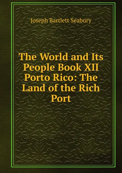 Обложка книги The World and Its People Book XII Porto Rico: The Land of the Rich Port, Joseph Bartlett Seabury