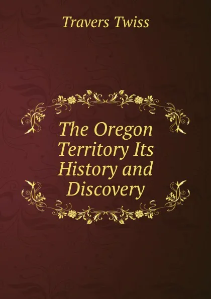 Обложка книги The Oregon Territory Its History and  Discovery, Travers Twiss