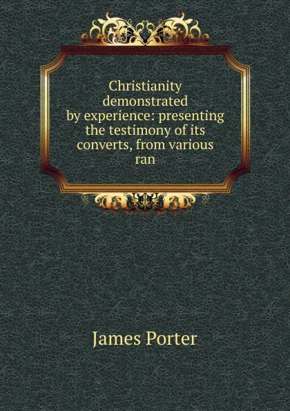 Обложка книги Christianity demonstrated by experience: presenting the testimony of its converts, from various ran, James Porter