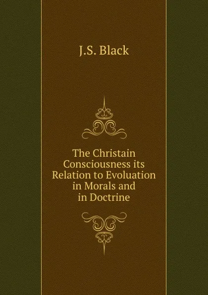 Обложка книги The Christain Consciousness its Relation to Evoluation in Morals and in Doctrine, J.S. Black