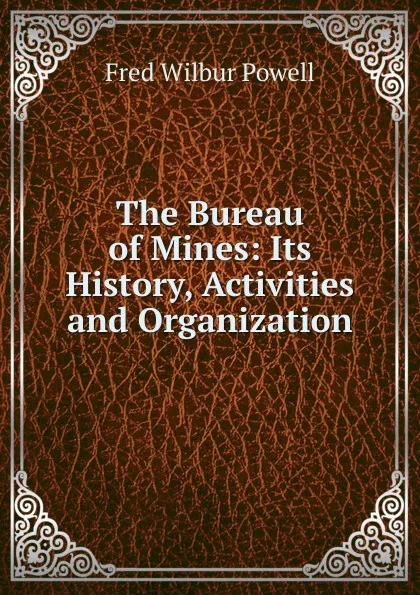 Обложка книги The Bureau of Mines: Its History, Activities and Organization, Fred Wilbur Powell