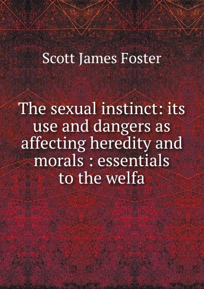 Обложка книги The sexual instinct: its use and dangers as affecting heredity and morals : essentials to the welfa, Scott James Foster