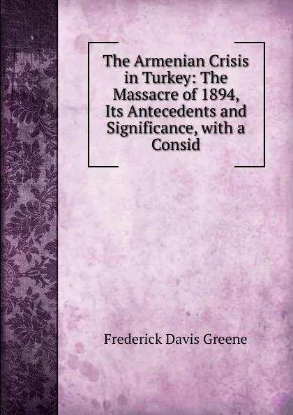 Обложка книги The Armenian Crisis in Turkey: The Massacre of 1894, Its Antecedents and Significance, with a Consid, Frederick Davis Greene