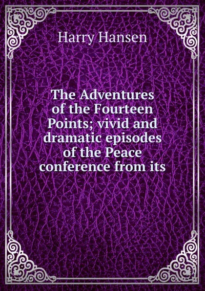 Обложка книги The Adventures of the Fourteen Points; vivid and dramatic episodes of the Peace conference from its, Harry Hansen