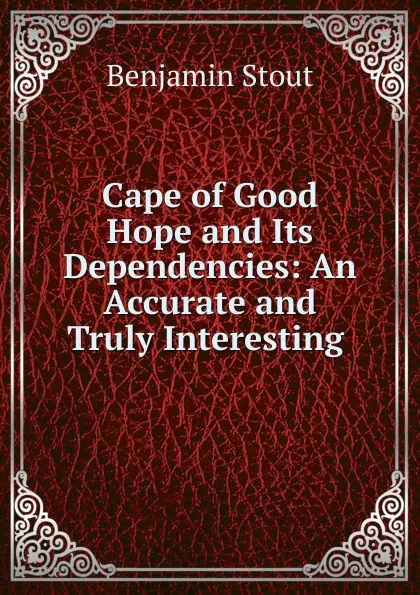 Обложка книги Cape of Good Hope and Its Dependencies: An Accurate and Truly Interesting ., Benjamin Stout