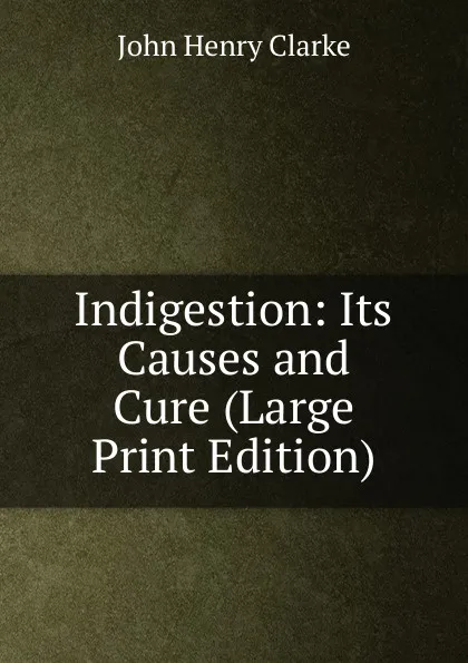 Обложка книги Indigestion: Its Causes and Cure (Large Print Edition), John Henry Clarke