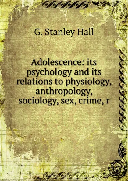 Обложка книги Adolescence: its psychology and its relations to physiology, anthropology, sociology, sex, crime, r, G. Stanley Hall