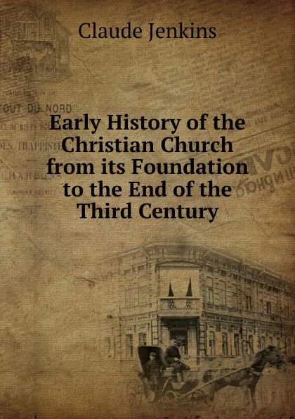 Обложка книги Early History of the Christian Church from its Foundation to the End of the Third Century, Claude Jenkins