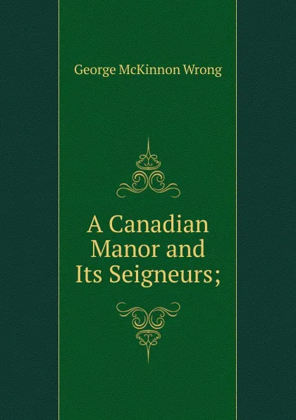 Обложка книги A Canadian Manor and Its Seigneurs;, George McKinnon Wrong