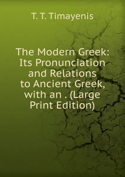 Обложка книги The Modern Greek: Its Pronunciation and Relations to Ancient Greek, with an . (Large Print Edition), T.T. Timayenis