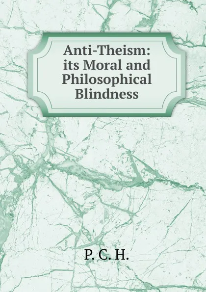 Обложка книги Anti-Theism: its Moral and Philosophical Blindness, P. C. H.