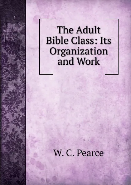 Обложка книги The Adult Bible Class: Its Organization and Work, W.C. Pearce