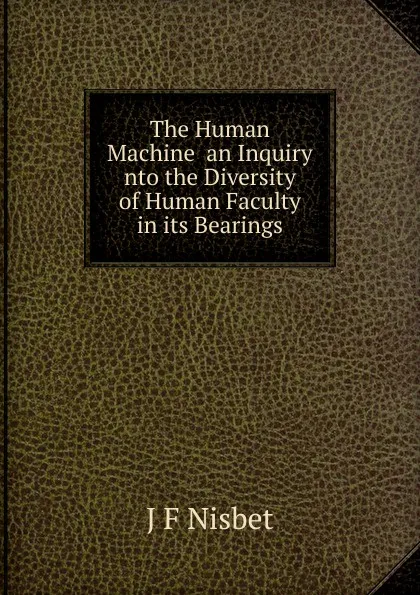 Обложка книги The Human Machine  an Inquiry nto the Diversity of Human Faculty in its Bearings, J F Nisbet