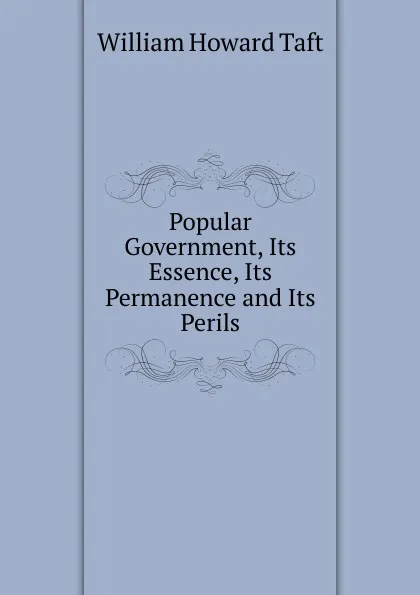 Обложка книги Popular Government, Its Essence, Its Permanence and Its Perils, William H. Taft