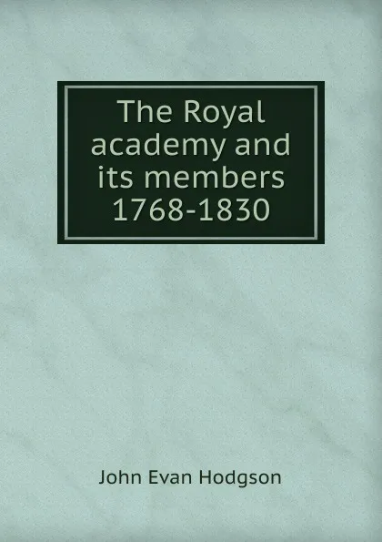 Обложка книги The Royal academy and its members 1768-1830, John Evan Hodgson