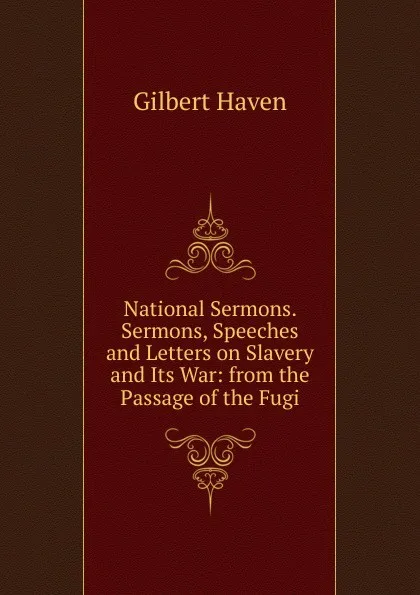 Обложка книги National Sermons. Sermons, Speeches and Letters on Slavery and Its War: from the Passage of the Fugi, Gilbert Haven