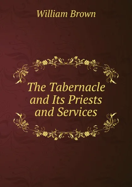 Обложка книги The Tabernacle and Its Priests and Services, William Brown