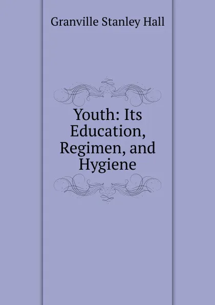 Обложка книги Youth: Its Education, Regimen, and Hygiene, G. Stanley Hall