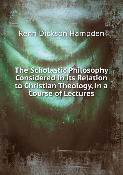 Обложка книги The Scholastic Philosophy Considered in its Relation to Christian Theology, in a Course of Lectures, Renn Dickson Hampden