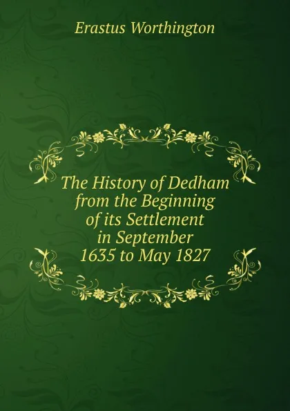 Обложка книги The History of Dedham from the Beginning of its Settlement in September 1635 to May 1827, Erastus Worthington